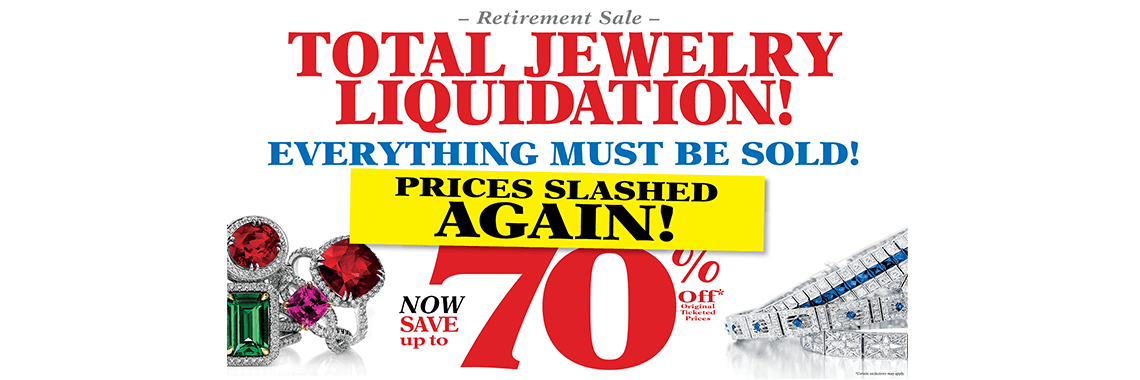 Retirement Sale: TOTAL JEWELRY LIQUIDATION! EVERYTHING MUST BE SOLD! (PRICES SLASHED AGAIN!) SAVE up to 70% OFF* (Original Ticketed Prices). *Certain exclusions may apply.